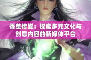 香草传媒：探索多元文化与创意内容的新媒体平台