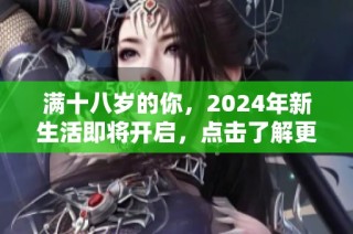 满十八岁的你，2024年新生活即将开启，点击了解更多！