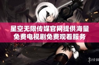 星空无限传媒官网提供海量免费电视剧免费观看服务