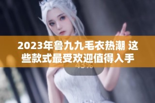 2023年鲁九九毛衣热潮 这些款式最受欢迎值得入手