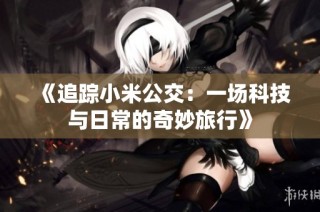 《追踪小米公交：一场科技与日常的奇妙旅行》
