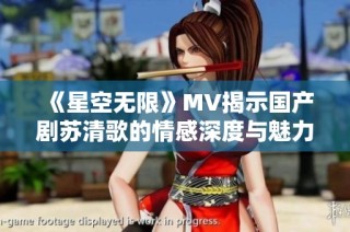 《星空无限》MV揭示国产剧苏清歌的情感深度与魅力