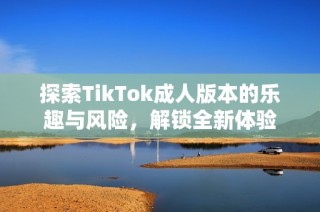 探索TikTok成人版本的乐趣与风险，解锁全新体验