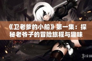 《卫老爹的小船》第一集：探秘老爷子的冒险旅程与趣味人生