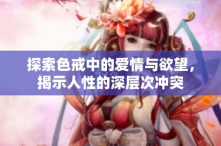 探索色戒中的爱情与欲望，揭示人性的深层次冲突