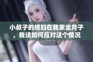 小叔子的媳妇在我家坐月子，我该如何应对这个情况