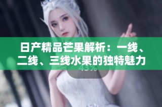 日产精品芒果解析：一线、二线、三线水果的独特魅力与区别