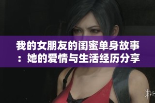 我的女朋友的闺蜜单身故事：她的爱情与生活经历分享
