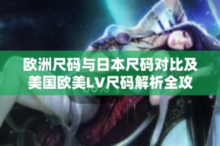 欧洲尺码与日本尺码对比及美国欧美LV尺码解析全攻略
