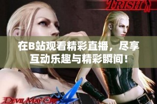在B站观看精彩直播，尽享互动乐趣与精彩瞬间！