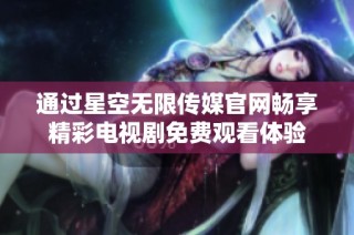 通过星空无限传媒官网畅享精彩电视剧免费观看体验