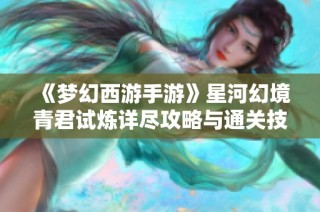 《梦幻西游手游》星河幻境青君试炼详尽攻略与通关技巧分享
