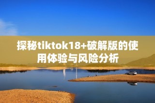 探秘tiktok18+破解版的使用体验与风险分析