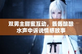 双男主甜蜜互动，酱酱酿酿水声中诉说情感故事
