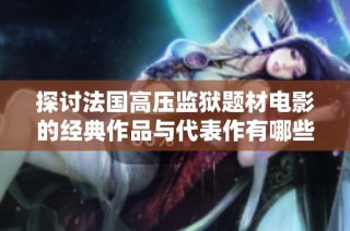 探讨法国高压监狱题材电影的经典作品与代表作有哪些