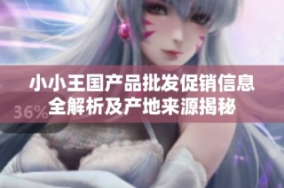 小小王国产品批发促销信息全解析及产地来源揭秘