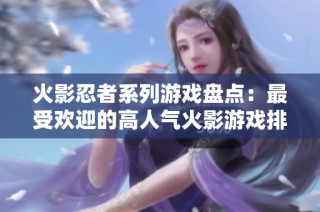 火影忍者系列游戏盘点：最受欢迎的高人气火影游戏排名解析