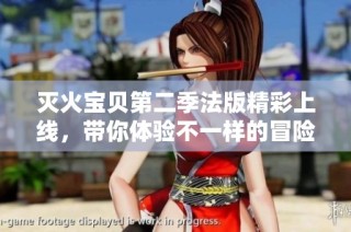 灭火宝贝第二季法版精彩上线，带你体验不一样的冒险乐趣