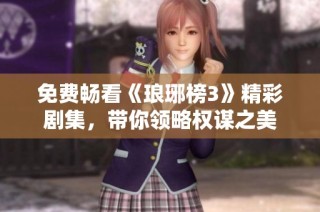 免费畅看《琅琊榜3》精彩剧集，带你领略权谋之美