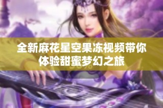 全新麻花星空果冻视频带你体验甜蜜梦幻之旅