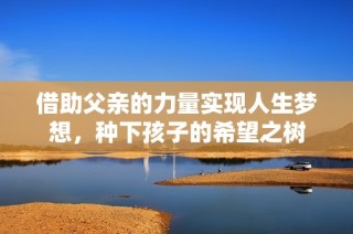 借助父亲的力量实现人生梦想，种下孩子的希望之树