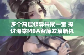 多个高层领导共聚一堂 探讨海棠MBA智库发展新机遇