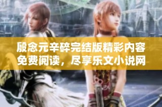 殷念元辛碎完结版精彩内容免费阅读，尽享乐文小说网的无限魅力