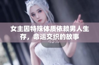 女主因特殊体质依赖男人生存，命运交织的故事