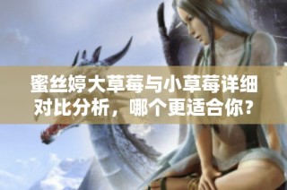 蜜丝婷大草莓与小草莓详细对比分析，哪个更适合你？