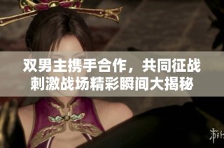 双男主携手合作，共同征战刺激战场精彩瞬间大揭秘