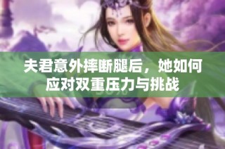夫君意外摔断腿后，她如何应对双重压力与挑战