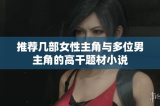 推荐几部女性主角与多位男主角的高干题材小说