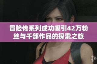 冒险传系列成功吸引42万粉丝与千部作品的探索之旅