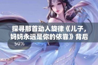探寻那首动人旋律《儿子，妈妈永远是你的依靠》背后的故事