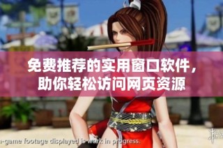 免费推荐的实用窗口软件，助你轻松访问网页资源