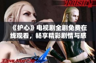 《护心》电视剧全剧免费在线观看，畅享精彩剧情与感人故事