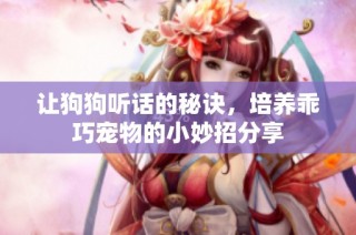 让狗狗听话的秘诀，培养乖巧宠物的小妙招分享