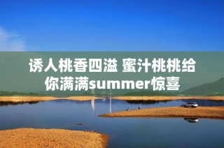 诱人桃香四溢 蜜汁桃桃给你满满summer惊喜