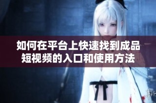 如何在平台上快速找到成品短视频的入口和使用方法