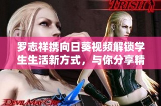 罗志祥携向日葵视频解锁学生生活新方式，与你分享精彩瞬间