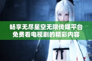 畅享无尽星空无限传媒平台免费看电视剧的精彩内容
