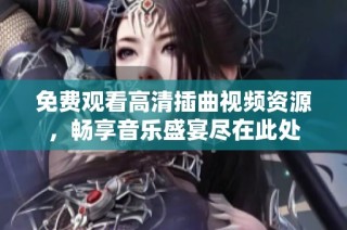 免费观看高清插曲视频资源，畅享音乐盛宴尽在此处