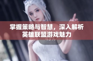 掌握策略与智慧，深入解析英雄联盟游戏魅力