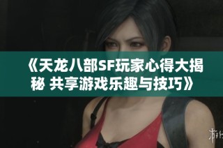《天龙八部SF玩家心得大揭秘 共享游戏乐趣与技巧》