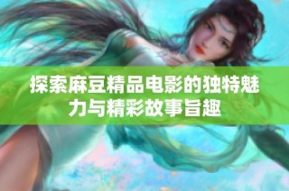 探索麻豆精品电影的独特魅力与精彩故事旨趣