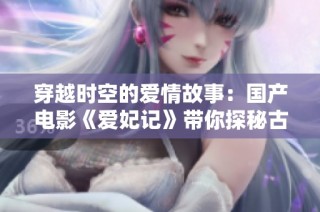 穿越时空的爱情故事：国产电影《爱妃记》带你探秘古代情缘