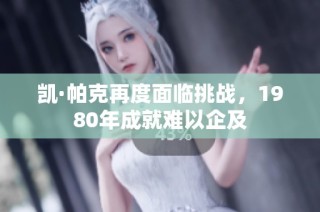 凯·帕克再度面临挑战，1980年成就难以企及