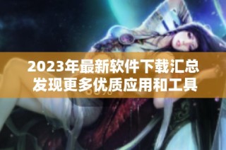2023年最新软件下载汇总 发现更多优质应用和工具