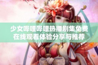 少女哔哩哔哩热播剧集免费在线观看体验分享与推荐