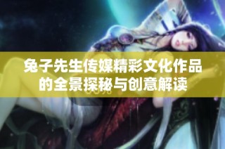 兔子先生传媒精彩文化作品的全景探秘与创意解读